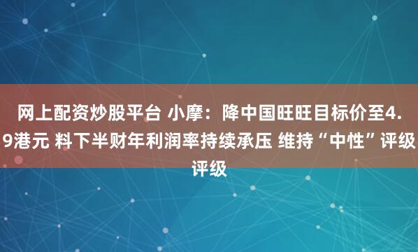 网上配资炒股平台 小摩：降中国旺旺目标价至4.9港元 料下半财年利润率持续承压 维持“中性”评级